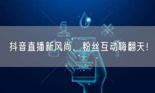 抖音直播新风尚，粉丝互动嗨翻天！