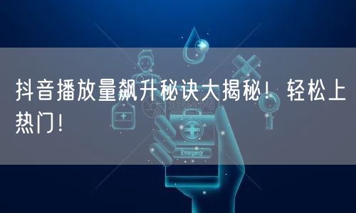 抖音播放量飙升秘诀大揭秘！轻松上热门！