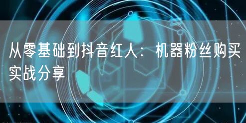 从零基础到抖音红人：机器粉丝购买实战分享