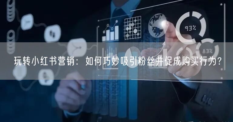 玩转小红书营销：如何巧妙吸引粉丝并促成购买行为？