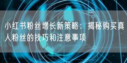 小红书粉丝增长新策略：揭秘购买真人粉丝的技巧和注意事项