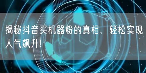 揭秘抖音买机器粉的真相，轻松实现人气飙升!