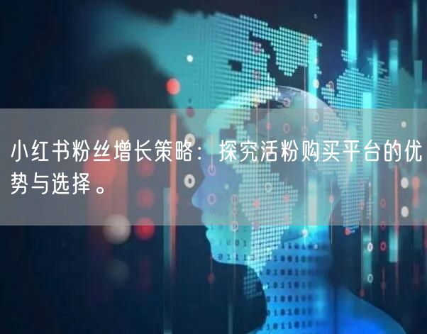 小红书粉丝增长策略：探究活粉购买平台的优势与选择。