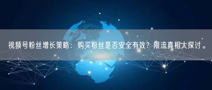 视频号粉丝增长策略：购买粉丝是否安全有效？限流真相大探讨。