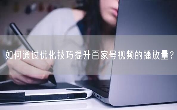 如何通过优化技巧提升百家号视频的播放量？
