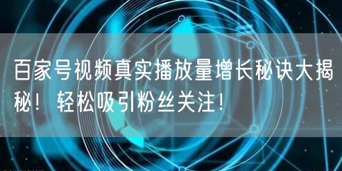 百家号视频真实播放量增长秘诀大揭秘！轻松吸引粉丝关注！