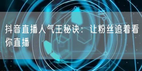 抖音直播人气王秘诀：让粉丝追着看你直播