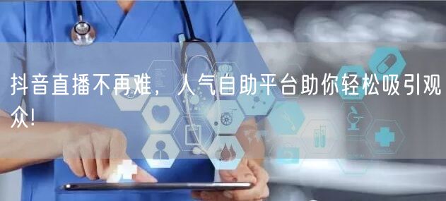 抖音直播不再难，人气自助平台助你轻松吸引观众!