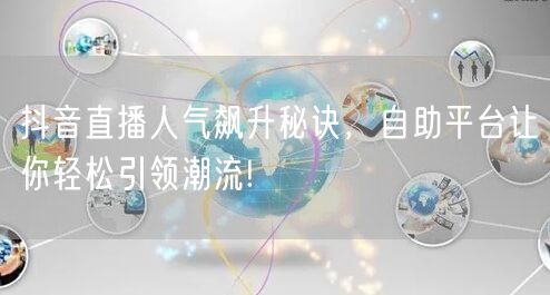 抖音直播人气飙升秘诀，自助平台让你轻松引领潮流!