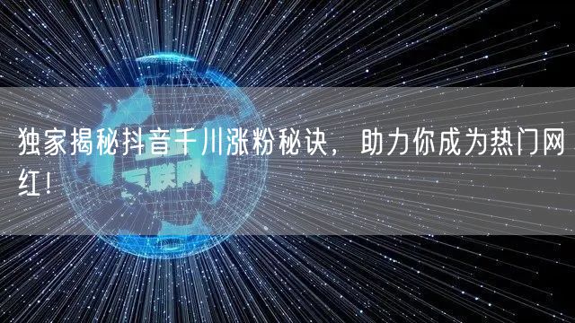 独家揭秘抖音千川涨粉秘诀，助力你成为热门网红！