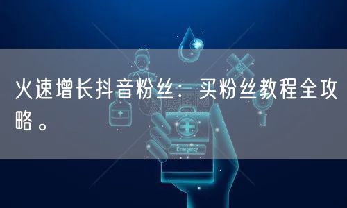 火速增长抖音粉丝：买粉丝教程全攻略。
