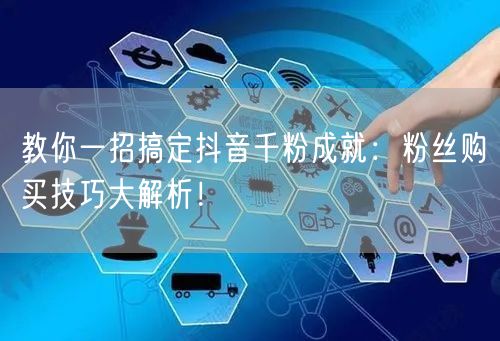 教你一招搞定抖音千粉成就：粉丝购买技巧大解析！