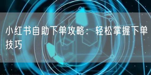 小红书自助下单攻略：轻松掌握下单技巧