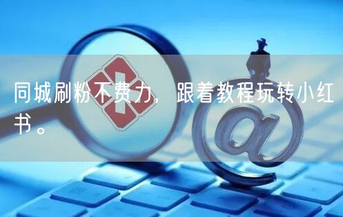 同城刷粉不费力，跟着教程玩转小红书。