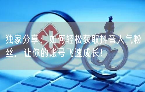 独家分享：如何轻松获取抖音人气粉丝，让你的账号飞速成长！