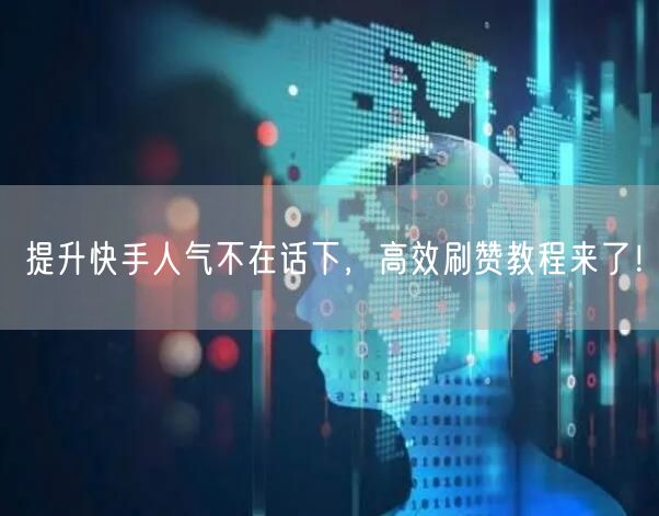 提升快手人气不在话下，高效刷赞教程来了！