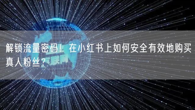 解锁流量密码！在小红书上如何安全有效地购买真人粉丝？