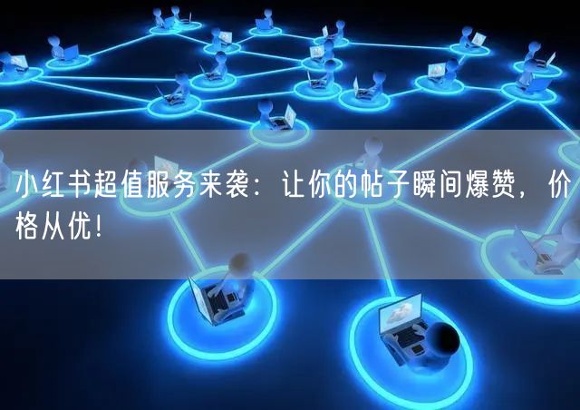 小红书超值服务来袭：让你的帖子瞬间爆赞，价格从优！