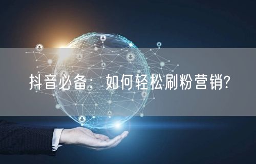 抖音必备：如何轻松刷粉营销?