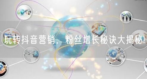 玩转抖音营销，粉丝增长秘诀大揭秘!