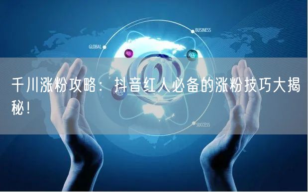 千川涨粉攻略：抖音红人必备的涨粉技巧大揭秘！
