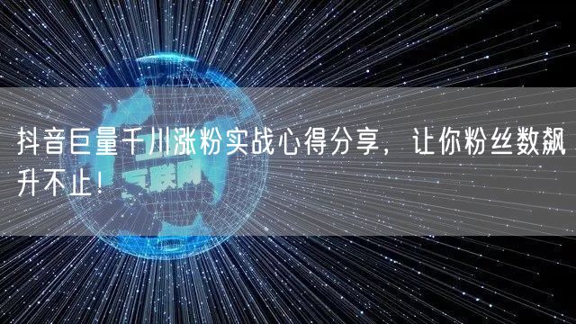 抖音巨量千川涨粉实战心得分享，让你粉丝数飙升不止！
