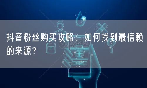 抖音粉丝购买攻略：如何找到最信赖的来源？