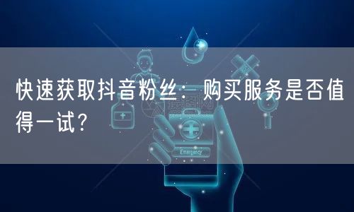 快速获取抖音粉丝：购买服务是否值得一试？