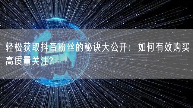 轻松获取抖音粉丝的秘诀大公开：如何有效购买高质量关注?