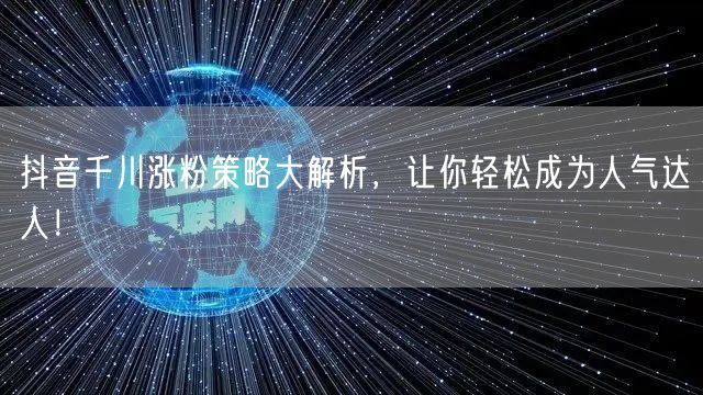 抖音千川涨粉策略大解析，让你轻松成为人气达人！