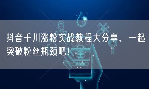 抖音千川涨粉实战教程大分享，一起突破粉丝瓶颈吧！