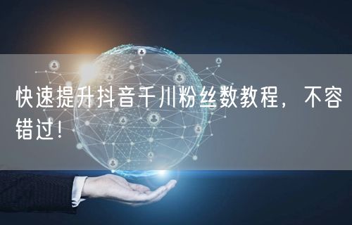 快速提升抖音千川粉丝数教程，不容错过！