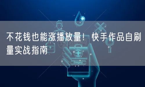 不花钱也能涨播放量！快手作品自刷量实战指南