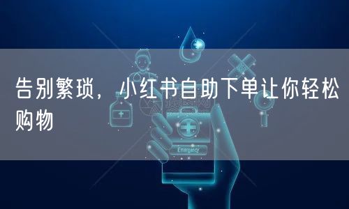 告别繁琐，小红书自助下单让你轻松购物