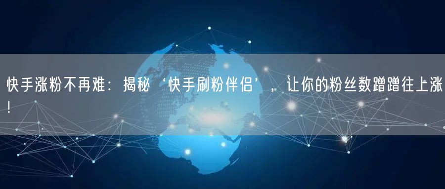 快手涨粉不再难：揭秘‘快手刷粉伴侣’，让你的粉丝数蹭蹭往上涨！