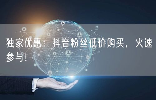 独家优惠：抖音粉丝低价购买，火速参与！