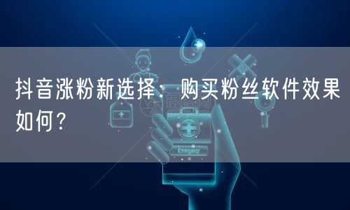 抖音涨粉新选择：购买粉丝软件效果如何？