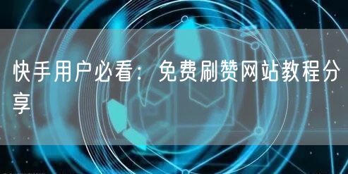 快手用户必看：免费刷赞网站教程分享