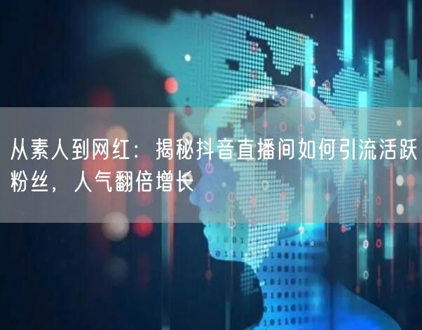 从素人到网红：揭秘抖音直播间如何引流活跃粉丝，人气翻倍增长