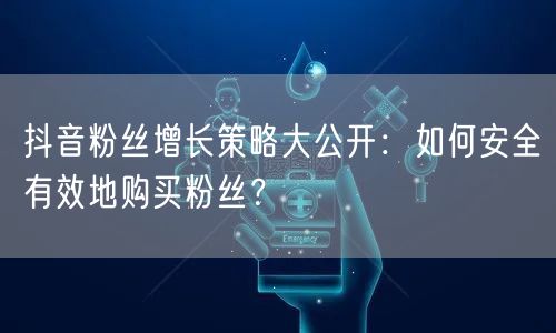抖音粉丝增长策略大公开：如何安全有效地购买粉丝？