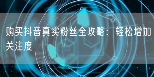 购买抖音真实粉丝全攻略：轻松增加关注度