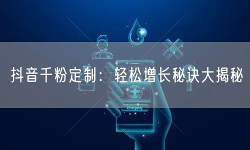 抖音千粉定制：轻松增长秘诀大揭秘