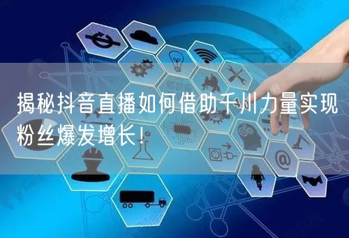 揭秘抖音直播如何借助千川力量实现粉丝爆发增长！