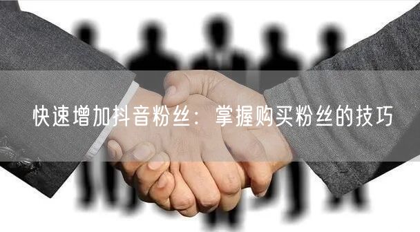快速增加抖音粉丝：掌握购买粉丝的技巧
