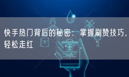 快手热门背后的秘密：掌握刷赞技巧，轻松走红