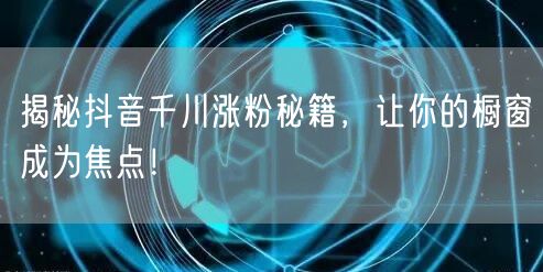 揭秘抖音千川涨粉秘籍，让你的橱窗成为焦点！
