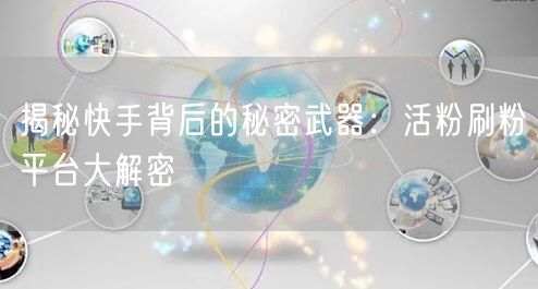 揭秘快手背后的秘密武器：活粉刷粉平台大解密