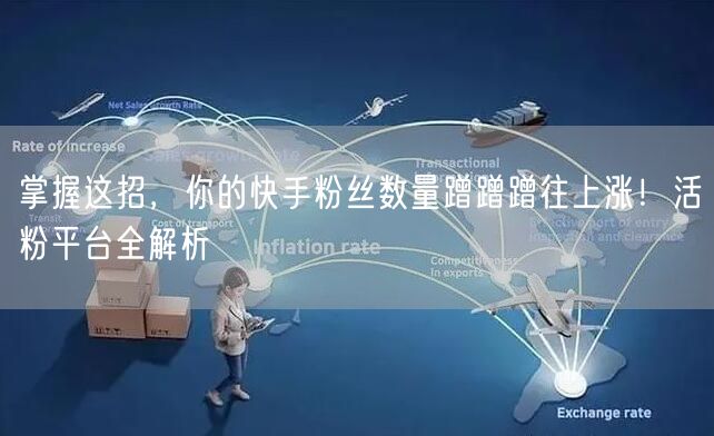 掌握这招，你的快手粉丝数量蹭蹭蹭往上涨！活粉平台全解析