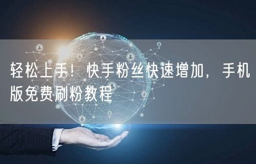 轻松上手！快手粉丝快速增加，手机版免费刷粉教程
