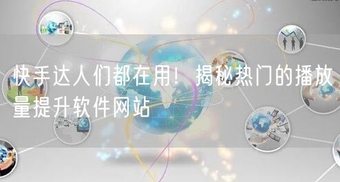 快手达人们都在用！揭秘热门的播放量提升软件网站